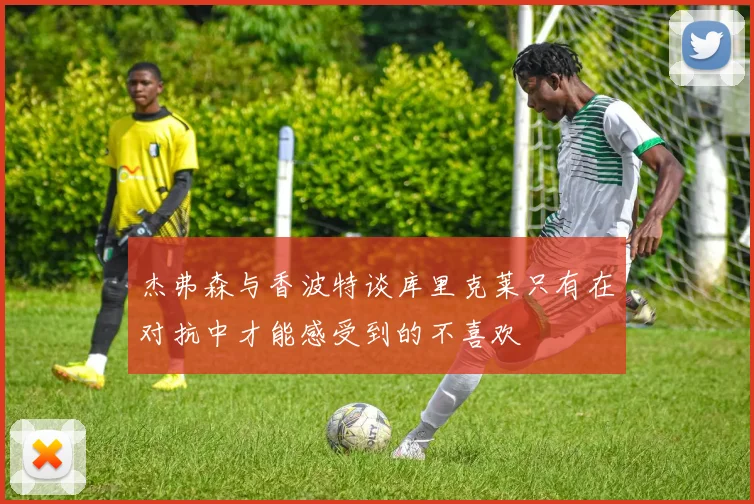 杰弗森与香波特谈库里克莱只有在对抗中才能感受到的不喜欢