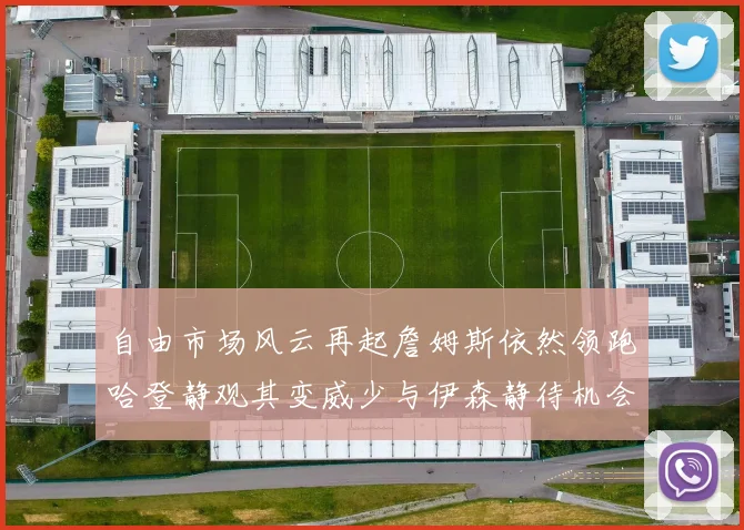 自由市场风云再起詹姆斯依然领跑哈登静观其变威少与伊森静待机会