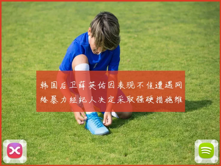 韩国后卫薛英佑因表现不佳遭遇网络暴力经纪人决定采取强硬措施维护权益