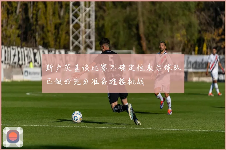 斯卢茨基谈比赛不确定性表示球队已做好充分准备迎接挑战