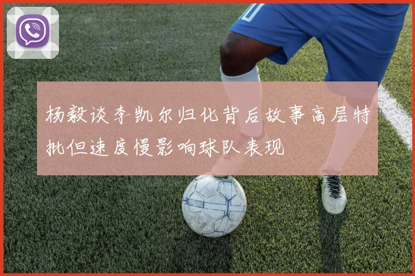 杨毅谈李凯尔归化背后故事高层特批但速度慢影响球队表现