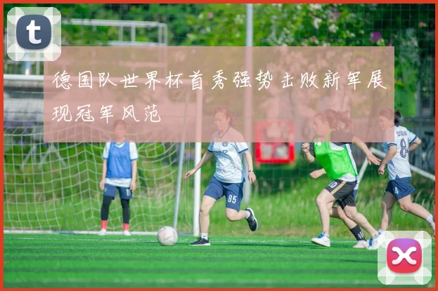 德国队世界杯首秀强势击败新军展现冠军风范