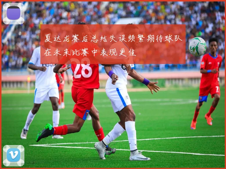 夏达龙赛后总结失误频繁期待球队在未来比赛中表现更佳