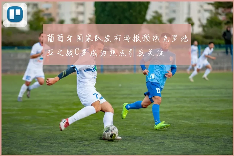 葡萄牙国家队发布海报预热克罗地亚之战C罗成为焦点引发关注