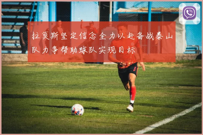 拉莫斯坚定信念全力以赴备战泰山队力争帮助球队实现目标
