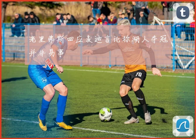 老里弗斯回应麦迪言论称湖人夺冠并非易事