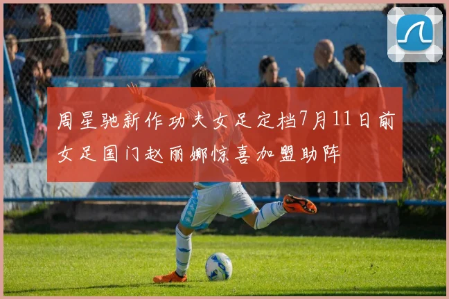 周星驰新作功夫女足定档7月11日前女足国门赵丽娜惊喜加盟助阵