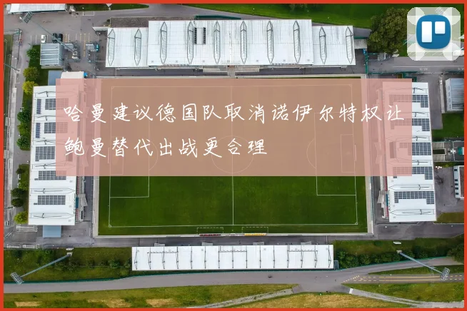 哈曼建议德国队取消诺伊尔特权让鲍曼替代出战更合理