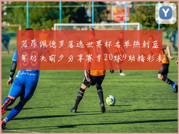 若昂佩德罗落选世界杯名单热刺蓝军对决前夕分享赛季20球9助精彩表现