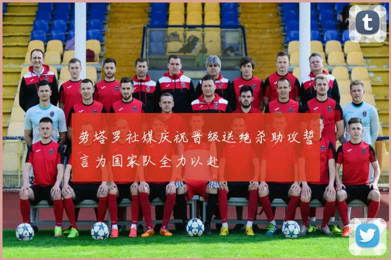 劳塔罗社媒庆祝晋级送绝杀助攻誓言为国家队全力以赴