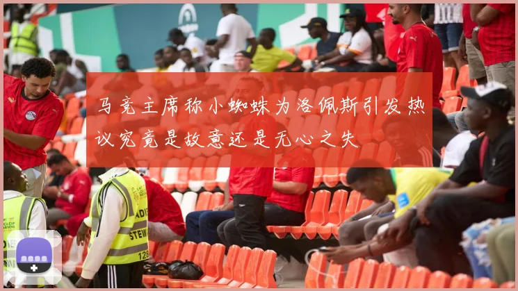 马竞主席称小蜘蛛为洛佩斯引发热议究竟是故意还是无心之失